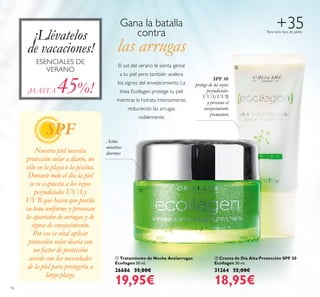 16
+35Para todo tipo de pieles
 Tratamiento de Noche Antiarrugas
Ecollagen 50 ml.
26686 35,00€
19,95€
 Crema de Día Alta Protección SPF 30
Ecollagen 30 ml.
31264 32,00€
18,95€
Actúa
mientras
duermes
¡Llévatelos
de vacaciones!
ESENCIALES DE
VERANO
Gana la batalla
contra
las arrugas
El sol del verano le sienta genial
a tu piel pero también acelera
los signos del envejecimiento. La
línea Ecollagen protege tu piel
mientras la hidrata intensamente,
reduciendo las arrugas
visiblemente.
SPF 30
protege de los rayos
perjudiciales
UVA/UVB
y previene el
envejecimiento
prematuro
¡HASTA 45%!
SPF
Nuestra piel necesita
protección solar a diario, no
sólo en la playa o la piscina.
Durante todo el día la piel
se ve expuesta a los rayos
perjudiciales UVA y
UVB que hacen que pierda
su tono uniforme y provocan
la aparición de arrugas y de
signos de envejecimiento.
Por eso es vital aplicar
protección solar diaria con
un factor de protección
acorde con las necesidades
de la piel para protegerla a
largo plazo.


 
