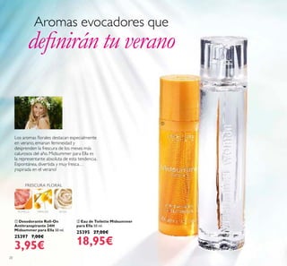 20
 Eau de Toilette Midsummer
para Ella 50 ml.
25395 27,00€
18,95€
 Desodorante Roll-On
Antitranspirante 24H
Midsummer para Ella 50 ml.
25397 7,00€
3,95€
POMELO MIMOSA ROSA
FRESCURA FLORAL
Aromas evocadores que
deinirán tu verano
Los aromas lorales destacan especialmente
en verano, emanan femineidad y
desprenden la frescura de los meses más
calurosos del año. Midsummer para Ella es
la representante absoluta de esta tendencia.
Espontánea, divertida y muy fresca…
¡nspirada en el verano!


 