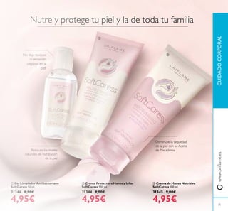  Crema Protectora Manos y Uñas
SoftCaress 100 ml.
31344 9,00€
4,95€
 Crema de Manos Nutritiva
SoftCaress 100 ml.
31345 9,00€
4,95€
 Gel Limpiador Antibacteriano
SoftCaress 50 ml.
31346 8,00€
4,95€
Nutre y protege tu piel y la de toda tu familia
Restaura los niveles
naturales de hidratación
de la piel
Disminuye la sequedad
de la piel con su Aceite
de Macadamia
No deja residuos
ni sensación
pegajosa en la
piel
25
CUIDADOCORPORALwww.orilame.es



 