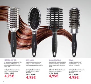 30
Cepillo multifunción de cerdas
suaves que estimula el cuero
cabelludo y ayuda a desenredarlo.
ESTIMULAR
ባ Cepillo Desenredante
Tamaño: 25 x 6,5 x 3,8 cm.
Accesorio.
27131 8,00€
4,95€
SECADO RÁPIDO
Ideal para crear volumen y textura
mientras redistribuye el aire más
rápido, reduciendo el tiempo de
secado.
ቤ Cepillo Moldeador Tamaño:
23 cm x 7.8 cm. Accesorio.
27134 8,00€
4,95€
El cepillo con ranuras permite que
ﬂuya el aire, perfecto para que
peines tu cabello fácilmente y se
seque antes.
SECADO RÁPIDO
ቢ Cepillo Volumen Tamaño:
23.2 x 4.5 x 4 cm. Accesorio.
27133 8,00€
4,95€
RIZAR
El cepillo redondo ayuda
a ondular, rizar y dar más
volumen a tu cabello.
ብ Cepillo Redondo Tamaño:
24.5 cm. Diámetro: 5 cm.
Accesorio.
27132 8,00€
4,95€
ቢ
ባ
ቤ
ብ
 