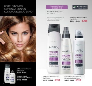 32
 Acondicionador Volumen
Sin Aclarado HairX 150 ml.
26675 8,00€ 4,95€
 Champú Voluminizador
HairX 400 ml.
30179 11,00€ 5,95€
 Champú Volumen en Seco
HairX 150 ml.
26676 10,00€ 5,95€
VOLUMEN PARA EL
CABELLO FINO
El CABELLO FINO se llena
de CUERPO*
*Test de auto-consumo realizado en 83
mujeres usando el ChampúVolumen y el
Acondicionador Sin Aclarado
UN PELO BONITO
COMIENZA CON UN
CUERO CABELLUDO SANO
 Champú Fortiicante
HairX 250 ml.
30181 8,00€
 Tónico Capilar
Fortiicante HairX 100 ml.
30182 14,00€





 