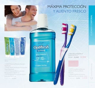 41
NUEVO
Pastas de dientes Optifresh
100 ml.
 31673 Pasta de Dientes Herbal
Optifresh
 31123 Pasta de Dientes Protección
Total Optifresh
 31131 Pasta de Dientes Acción
Blanqueadora Optifresh
 31132 Pasta de Dientes Frescura
Extrema Optifresh
Cada uno 6,00€
 27979 Cepillo de Dientes
Optifresh Dureza Media -
Morado
 27980 Cepillo de Dientes
Optifresh Dureza Media - Azul
Cada uno 3,00€ 1,95€
 Elixir Bucal Optifresh
System 8 500 ml.
31134 12,00€ 8,50€
MÁXIMA PROTECCIÓN
Y ALIENTO FRESCO
www.orilame.esCUIDADOCORPORAL
   

 
 