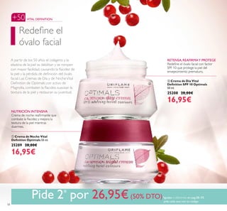 ቢ
ባ
58
ባ Crema de Día Vital
Deinition SPF 10 Optimals
50 ml.
25208 28,00€
16,95€
ቢ Crema de Noche Vital
Deinition Optimals 50 ml.
25209 28,00€
16,95€
A partir de los 50 años el colágeno y la
elastina de la piel se debilitan y se rompen
con mayor facilidad, causando la lacidez de
la piel y la pérdida de deinición del óvalo
facial. Las Cremas de Día y de NocheVital
Deinition de Optimals con activo de
Magnolia, combaten la lacidez, suavizan la
textura de la piel y restauran su juventud.
Redeine el
óvalo facial
+50 VITAL DEFINITION
RETENSA,REAFIRMAY PROTEGE
Redeine el óvalo facial con factor
SPF 10 que protege la piel del
envejecimiento prematuro.
NUTRICIÓN INTENSIVA
Crema de noche reairmante que
combate la lacidez y mejora la
textura de la piel mientras
duermes.
Pide 2* por 26,95€(50% DTO)*iguales o diferentes en pag.58–59,
pide cada uno con su código
 