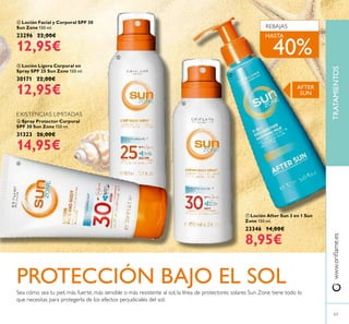63
www.orilame.esTRATAMIENTOS
 Loción Facial y Corporal SPF 30
Sun Zone 150 ml.
23296 22,00€
12,95€
 Loción After Sun 3 en 1 Sun
Zone 150 ml.
23346 14,00€
8,95€
 Loción Ligera Corporal en
Spray SPF 25 Sun Zone 150 ml.
30171 22,00€
12,95€
 Spray Protector Corporal
SPF 30 Sun Zone 150 ml.
31323 26,00€
14,95€
EXISTENCIAS LIMITADAS
PROTECCIÓN BAJO EL SOLSea cómo sea tu piel, más fuerte, más sensible o más resistente al sol, la línea de protectores solares Sun Zone tiene todo lo
que necesitas para protegerla de los efectos perjudiciales del sol.
REBAJAS




AFTER
SUN
HASTA
40%
 