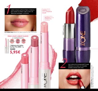 1
31444
Nude
31443
Natural
Pink
31442
Transparent
31443NaturalPink
31444Nude
31442Transparent
ቢ
231658WrappedinRed
68
El núcleo interno
PROTEGE gracias a
FILTROS UV y
emolientes
El núcleo exterior
HIDRATA con un
delicadoTOQUE DE
COLOR
ቢ Bálsamo de Labios
Lip Spa The ONE 1.7 g.
10,00€
5,95€
¡Los colores de la temporada! El toque
deinitivo en tu boca: un irresistible
acabado cremoso semi mate.
¡Labios siempre perfectos! Aplica el bálsamo
para suavizar los labios o bajo tu barra de
labios para prolongar su duración.
PARA UNOS LABIOS SUAVES
E HIDRATADOS
ባ
La modelo lleva: Bálsamo de Labios Lip SpaThe ONE 31444 Nude.
Lamodelolleva:BarradeLabiosColourStylist
Semi-MateTheONE31658WrappedinRed.
 