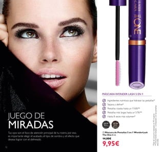 30719
Black
30720
Black
Brown

72
 Máscara de Pestañas 5 en 1 WonderLash
The One 8 ml.
14,00€
9,95€
Ingredientes nutritivos que hidratan las pestañas*
Separa y deine*
Pestañas rizadas hasta un 116%**
Pestañas más largas hasta un 57%**
Hasta 8 veces más volumen*
MÁSCARA WONDER LASH 5 EN 1
JUEGO DE
MIRADASTus ojos son el foco de atención principal de tu rostro, por eso,
es importante elegir el acabado, el tipo de sombra y el efecto que
deseas lograr con el delineado.
*Testdeconsumorealizadoen95mujeres
**Clínicamentetestado-comparadoconlaspestañas
desnudas
 
