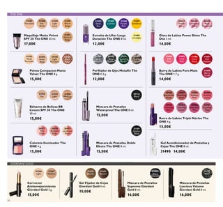31151
Black
31366
Light
31367
Medium
24097
Black
31592
Nude
Porcelain
31587
Porcelain
31594
Fair
31593
Nude
Beige
31588
Fair
Nude
30977
Pink
Glow
31595
Light
32165
Light
Porcelain
31589
Light
Ivory
30978
Shimmer
Rose
31596
Medium
32166
Dark
Beige
31590
Warm
Beige
31591
Natural
Beige
30979
Luminous
Peach
31684
Soft
Rose
30980
Spectacular
Nude
30984
Amazing
Berry
30633
Trendy
Berry
31685
Vivid
Pink
30981
Ravishing
Rose
30985
Stunning
Clover
30634
Luminous
Violet
31686
Coral
Matte
30982
Sublime
Pink
30986
Explosive
Pink
30635
Plum
Dimension
31688
Berry
Crush
31687
Red
Passion
30983
Striking
Coral
30987
Dazzling
Plum
31792
Dazzling
Taupe
30722
Black
31189
Intense
Black
31488
Limelight
31487
Sundance
31791
Sparkling
Green
31486
Purple
Rain
31789
Silver
Chrome
31484
Deep
Sea
31790
Grey
Smoke
31485
Lush Ivy
31430
Blonde
31431
Brown
74
Esmalte de Uñas Larga
Duración The ONE 8 ml.
12,00€
Gel Fijador de Cejas
Giordani Gold 4 ml.
10,00€
Máscara de Pestañas
Luscious Volume
Giordani Gold 8 ml.
16,00€
Perilador de Ojos Metallic The
ONE 0.3 g.
12,00€
Gloss de Labios Power Shine The
One 5 ml.
14,00€
Corrector
Antienvejecimiento
Giordani Gold 2 g.
15,00€
Bálsamo de Belleza BB
Cream SPF 30 The ONE
30 ml.
15,00€
Colorete Iluminador The
ONE 4 g.
15,00€
Maquillaje Matte Velvet
SPF 20 The ONE 30 ml.
17,00€
Gel Acondicionador de Pestañas y
Cejas The ONE 8 ml.
31490 14,00€
Máscara de Pestañas Doble
Efecto The ONE 8 ml.
15,00€
Barra de Labios Triple Núcleo The
ONE 4 g.
15,00€
Barra de Labios Puro Mate
The ONE 1.7 g.
14,00€
Máscara de Pestañas
Supreme Giordani
Gold 8 ml.
16,00€
Polvos Compactos Matte
Velvet The ONE 8 g.
15,00€
Máscara de Pestañas
Waterproof The ONE 8 ml.
15,00€
GIORDANI GOLD
THE ONE
 