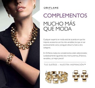 ቢ
ባ
COMPLEMENTOS
TUS SUEÑOS – NUESTRA INSPIRACIÓN™
MUCHO MÁS
QUE MODA
Cualquier experto en moda está de acuerdo en que los
mejores accesorios son los más versátiles, los que sin ser
excesivamente caros, consiguen elevar tu look a otra
categoría.
En Orilame, todos los complementos están seleccionados
cuidadosamente siguiendo esta misma premisa. ¡Prácticos,
versátiles y al mejor precio!
 