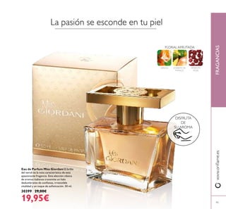 91
Eau de Parfum Miss Giordani El brillo
del neroli es la nota característica de esta
apasionante fragancia. Esta elección clásica
de aromas italianos transmite un halo
deslumbrante de conianza, irresistible
vitalidad y un toque de soisticación. 50 ml.
30399 29,00€
19,95€
La pasión se esconde en tu piel
FLORAL AFRUTADA
SORBETE DE
MANGO
NEROLI PIMIENTA
ROJA
www.orilame.esFRAGANCIAS
DISFRUTA
DE
SU AROMA
 