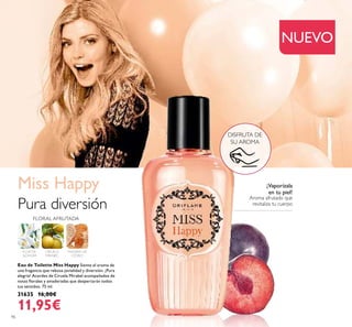 96
NUEVO
DISFRUTA DE
SU AROMA
Eau de Toilette Miss Happy Siente el aroma de
una fragancia que rebosa jovialidad y diversión. ¡Pura
alegría! Acordes de Ciruela Mirabel acompañados de
notas lorales y amaderadas que despertarán todos
tus sentidos. 75 ml.
31635 16,00€
11,95€
Miss Happy
FLOR DE
AZAHAR
CIRUELA
MIRABEL
MADERA DE
CEDRO
FLORAL AFRUTADA
Pura diversión
Aroma afrutado que
revitaliza tu cuerpo
¡Vaporízala
en tu piel!
 