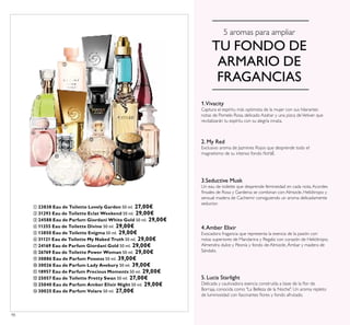 98
5 aromas para ampliar
TU FONDO DE
ARMARIO DE
FRAGANCIAS
3.Seductive Musk
Un eau de toilette que desprende femineidad en cada nota.Acordes
lroales de Rosa y Gardenia se combinan con Almizcle, Heliótropo y
sensual madera de Cachemir consiguiendo un aroma delicadamente
seductor.
1.Vivacity
Captura el espíritu más optimista de la mujer con sus hilarantes
notas de Pomelo Rosa, delicado Azahar y una pizca deVetiver que
revitalizarán tu espíritu con su alegría innata.
4.Amber Elixir
Evocadora fragancia que representa la esencia de la pasión con
notas superiores de Mandarina y Regaliz con corazón de Heliótropo,
Almendra dulce y Peonía y fondo de Almizcle, Ámbar y madera de
Sándalo.
2. My Red
Exclusivo aroma de Jazmines Rojos que desprende todo el
magnetismo de su intenso fondo loral.
5. Lucia Starlight
Delicada y cautivadora esencia construída a base de la lor de
Borraja, conocida como "La Belleza de la Noche". Un aroma repleto
de luminosidad con fascinantes lores y fondo afrutado.
 23838 Eau de Toilette Lovely Garden 50 ml. 27,00€
 31293 Eau de Toilette Eclat Weekend 50 ml. 29,00€
 24588 Eau de Parfum Giordani White Gold 50 ml. 29,00€
 11355 Eau de Toilette Divine 50 ml. 29,00€
 13850 Eau de Toilette Enigma 50 ml. 29,00€
 31121 Eau de Toilette My Naked Truth 50 ml. 29,00€
 24169 Eau de Parfum Giordani Gold 50 ml. 29,00€
 26769 Eau de Toilette Power Woman 50 ml. 29,00€
 30886 Eau de Parfum Possess 50 ml. 39,00€
 30026 Eau de Parfum Lady Avebury 50 ml. 39,00€
 18957 Eau de Parfum Precious Moments 50 ml. 29,00€
 25057 Eau de Toilette Pretty Swan 50 ml. 27,00€
 25040 Eau de Parfum Amber Elixir Night 50 ml. 29,00€
 30025 Eau de Parfum Volare 50 ml. 27,00€







 





 