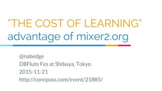 “THE COST OF LEARNING”
advantage of mixer2.org
@nabedge
DBFlute Fes at Shibuya, Tokyo
2015-11-21
http://connpass.com/event/21885/
 