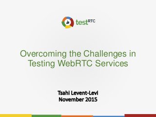 Overcoming the Challenges in
Testing WebRTC Services
Tsahi Levent-Levi
November 2015
 