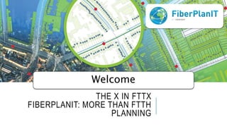 THE X IN FTTX
FIBERPLANIT: MORE THAN FTTH
PLANNING
Welcome
 