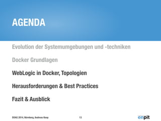 DOAG 2014, Nürnberg, Andreas Koop
AGENDA
Evolution der Systemumgebungen und -techniken
Docker Grundlagen
WebLogic in Docker, Topologien
Herausforderungen & Best Practices
Fazit & Ausblick
13
 