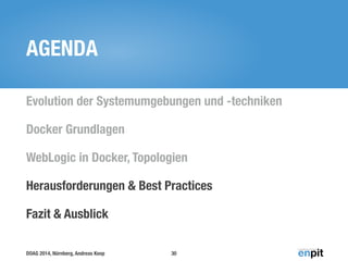 DOAG 2014, Nürnberg, Andreas Koop
AGENDA
Evolution der Systemumgebungen und -techniken
Docker Grundlagen
WebLogic in Docker, Topologien
Herausforderungen & Best Practices
Fazit & Ausblick
30
 