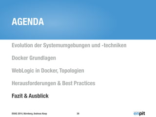 DOAG 2014, Nürnberg, Andreas Koop
AGENDA
Evolution der Systemumgebungen und -techniken
Docker Grundlagen
WebLogic in Docker, Topologien
Herausforderungen & Best Practices
Fazit & Ausblick
39
 