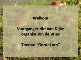 Welkom
Voorganger dhr van Dijke
organist Joh de Vries
Thema: “Gordel om”
 