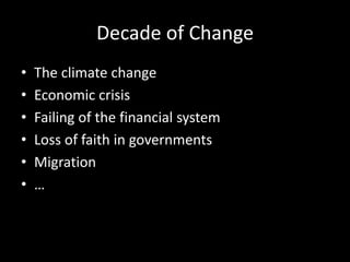 Decade of Change
• The climate change
• Economic crisis
• Failing of the financial system
• Loss of faith in governments
• Migration
• …
 