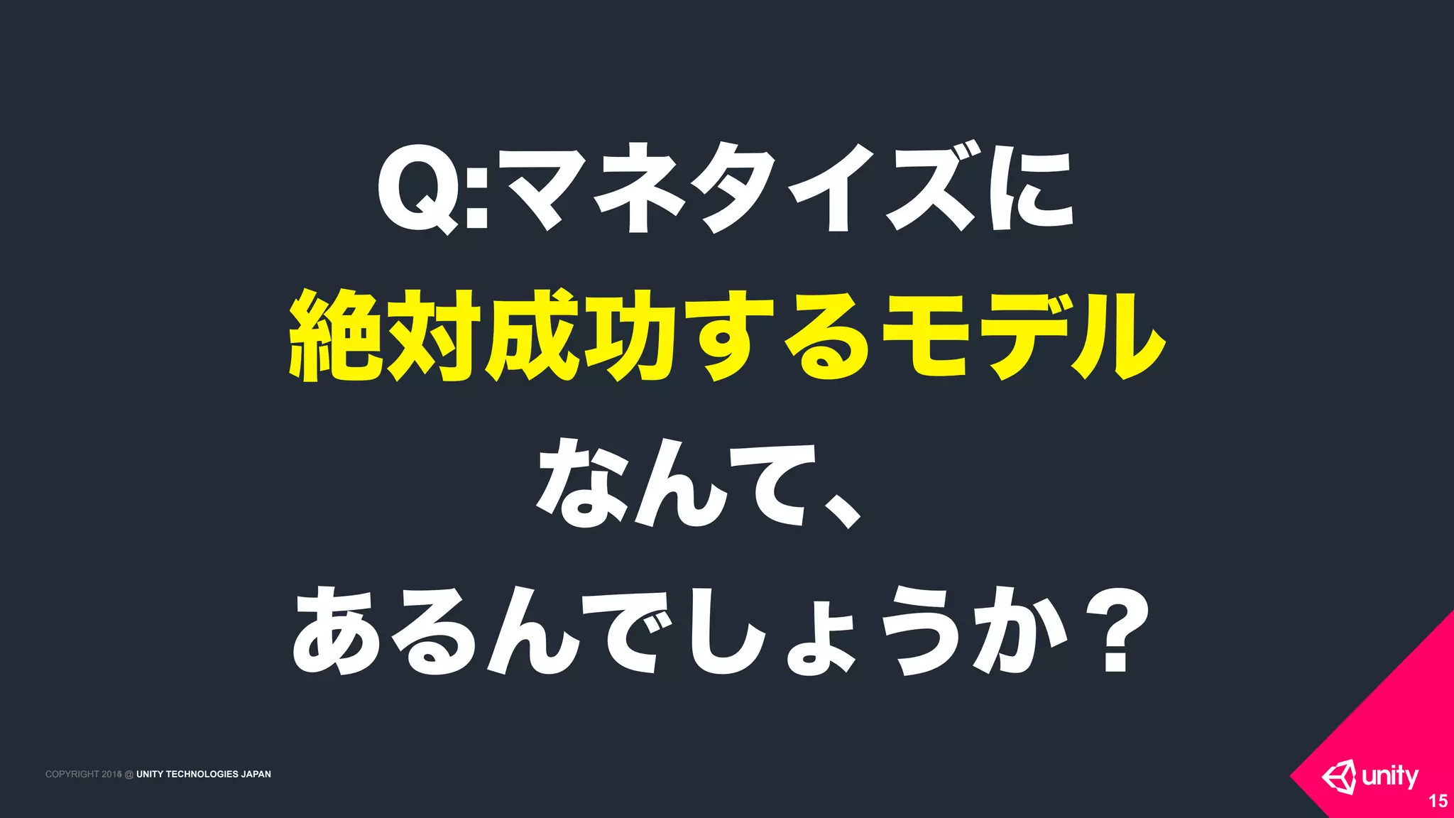 COPYRIGHT 2015 @ UNITY TECHNOLOGIES JAPANCOPYRIGHT 2014 @ UNITY TECHNOLOGIES JAPAN
15
Q:マネタイズに
絶対成功するモデル 
なんて、 
あるんでしょうか？
 