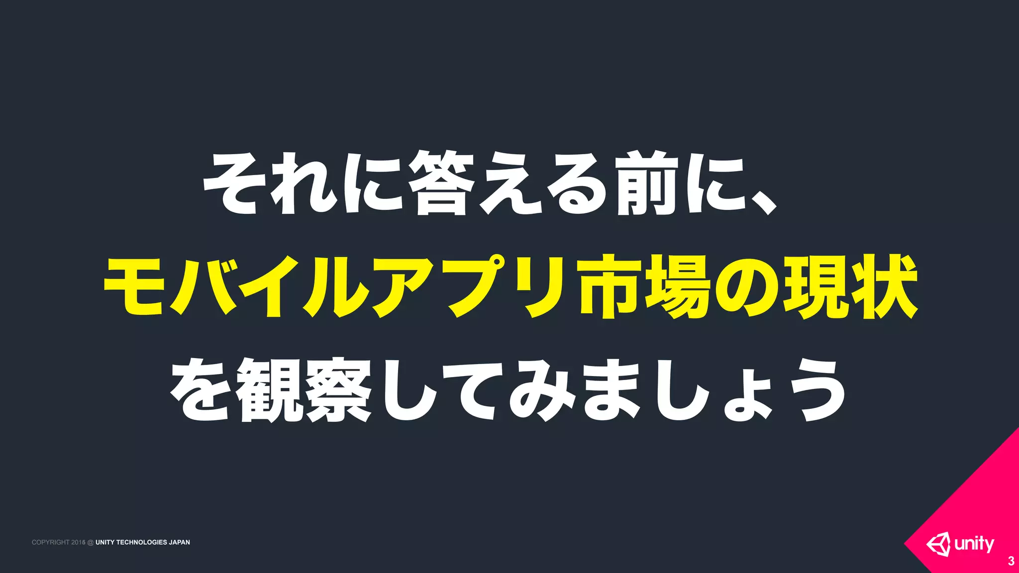 COPYRIGHT 2015 @ UNITY TECHNOLOGIES JAPANCOPYRIGHT 2014 @ UNITY TECHNOLOGIES JAPAN
3
それに答える前に、
モバイルアプリ市場の現状
を観察してみましょう
 