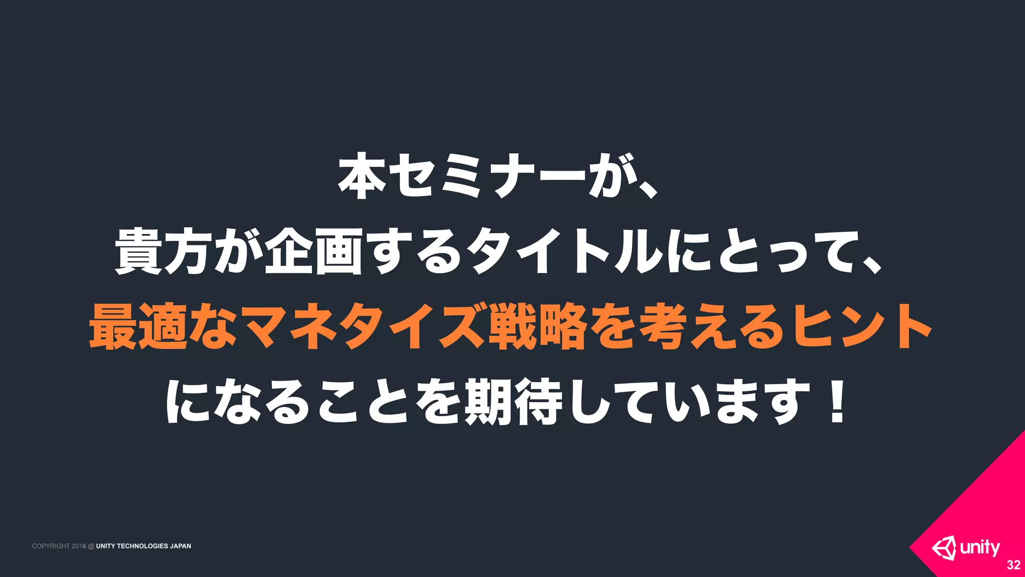 COPYRIGHT 2015 @ UNITY TECHNOLOGIES JAPANCOPYRIGHT 2014 @ UNITY TECHNOLOGIES JAPAN
32
本セミナーが、 
貴方が企画するタイトルにとって、
最適なマネタイズ戦略を考えるヒント
になることを期待しています！
 