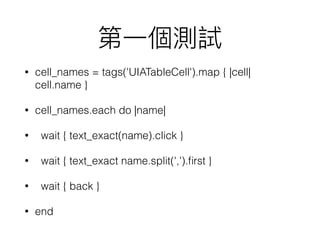 • cell_names = tags('UIATableCell').map { |cell|
cell.name }
• cell_names.each do |name|
• wait { text_exact(name).click }
• wait { text_exact name.split(',').ﬁrst }
• wait { back }
• end
 