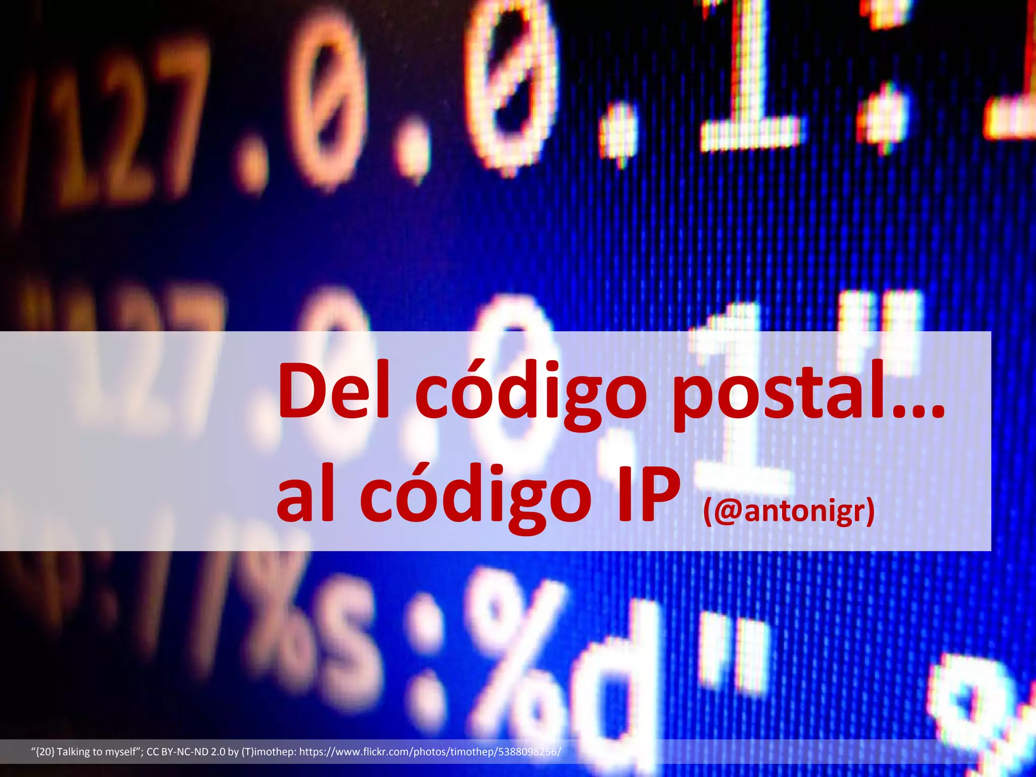 “{20} Talking to myself”; CC BY-NC-ND 2.0 by (T)imothep: https://www.flickr.com/photos/timothep/5388098256/
Del código postal…
al código IP (@antonigr)