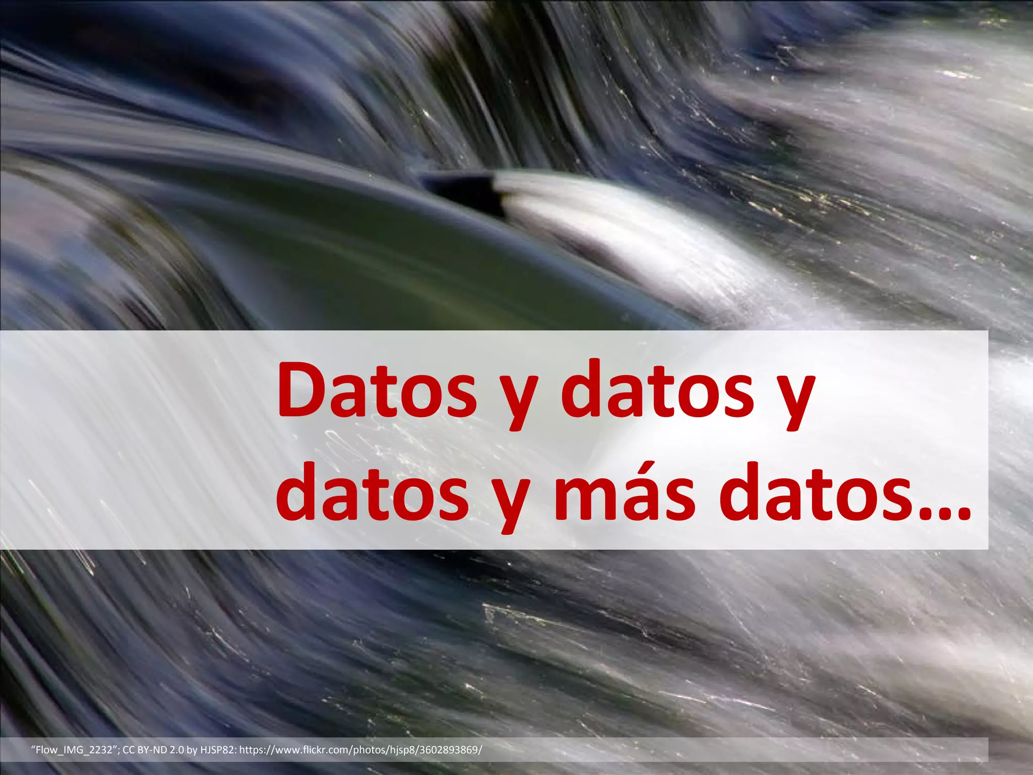 “Flow_IMG_2232”; CC BY-ND 2.0 by HJSP82: https://www.flickr.com/photos/hjsp8/3602893869/
Datos y datos y
datos y más datos…