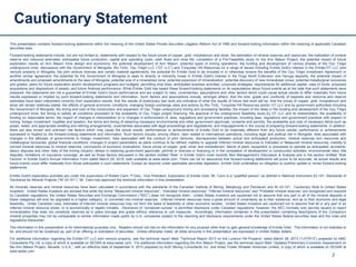 This presentation contains forward-looking statements within the meaning of the United States Private Securities Litigation Reform Act of 1995 and forward-looking information within the meaning of applicable Canadian
securities laws.
Forward-looking statements include, but are not limited to, statements with respect to the future prices of copper, gold, molybdenum and silver; the estimation of mineral reserves and resources; the realization of mineral
reserve and resource estimates; anticipated future production, capital and operating costs, cash flows and mine life; completion of a Pre-Feasibility study on the Ann Mason Project; the potential impact of future
exploration results on Ann Mason mine design and economics; the potential development of Ann Mason; potential types of mining operations; the funding and development of various phases of the Oyu Tolgoi
underground mine; discussions with the Government of Mongolia, Rio Tinto, Oyu Tolgoi LLC (“OT LLC”) and Turquoise Hill Resources on a range of issues including Entrée Gold’s interest in the Entrée-OT LLC joint
venture property in Mongolia, the joint venture licences and certain material agreements; the potential for Entrée Gold to be included in or otherwise receive the benefits of the Oyu Tolgoi Investment Agreement or
another similar agreement; the potential for the Government of Mongolia to seek to directly or indirectly invest in Entrée Gold’s interest in the Hugo North Extension and Heruga deposits; the potential impact of
amendments and proposed amendments to the laws of Mongolia; potential size of a mineralized zone; potential expansion of mineralization; potential discovery of new mineralized zones; potential metallurgical recoveries
and grades; plans for future exploration and/or development programs and budgets; permitting time lines; anticipated business activities; corporate strategies; requirements for additional capital; uses of funds; proposed
acquisitions and dispositions of assets; and future financial performance. While Entrée Gold has based these forward-looking statements on its expectations about future events as at the date that such statements were
prepared, the statements are not a guarantee of Entrée Gold’s future performance and are subject to risks, uncertainties, assumptions and other factors which could cause actual results to differ materially from future
results expressed or implied by such forward-looking statements and information. Such factors and assumptions include, amongst others, that the size, grade and continuity of deposits and resource and reserve
estimates have been interpreted correctly from exploration results; that the results of preliminary test work are indicative of what the results of future test work will be; that the prices of copper, gold, molybdenum and
silver will remain relatively stable; the effects of general economic conditions, changing foreign exchange rates and actions by Rio Tinto, Turquoise Hill Resources and/or OT LLC and by government authorities including
the Government of Mongolia; the timing and cost of the construction and expansion of Oyu Tolgoi underground mining and processing facilities; the impact of the delay in the funding and development of the Oyu Tolgoi
underground mine; the timing to satisfy all conditions precedent to the availability of Oyu Tolgoi project financing; the approval of the underground feasibility study by OT LLC and its shareholders; the availability of
funding on reasonable terms; the impact of changes in interpretation to or changes in enforcement of, laws, regulations and government practices, including laws, regulations and government practices with respect to
mining, foreign investment, royalties and taxation; the terms and timing of obtaining necessary environmental and other government approvals, consents and permits; the availability and cost of necessary items such as
power, water, and appropriate smelting and refining arrangements; uncertainties associated with legal proceedings and negotiations; and misjudgements in the course of preparing forward-looking statements. In addition,
there are also known and unknown risk factors which may cause the actual results, performances or achievements of Entrée Gold to be materially different from any future results, performance or achievements
expressed or implied by the forward-looking statements and information. Such factors include, among others, risks related to international operations, including legal and political risk in Mongolia; risks associated with
changes in the attitudes of governments to foreign investment; risks associated with the conduct of joint ventures; discrepancies between actual and anticipated production, mineral reserves and resources and
metallurgical recoveries; global financial conditions; changes in project parameters as plans continue to be refined; inability to upgrade Inferred mineral resources to Indicated or Measured mineral resources; inability to
convert mineral resources to mineral reserves; conclusions of economic evaluations; future prices of copper, gold, silver and molybdenum; failure of plant, equipment or processes to operate as anticipated; accidents,
labour disputes and other risks of the mining industry; delays in obtaining government approvals, permits or licences or financing or in the completion of development or construction activities; environmental risks; title
disputes; limitations on insurance coverage; as well as those factors discussed in the section entitled “Risk” in Entrée Gold’s most recently filed Management’s Discussion & Analysis and in the section entitled “Risk
Factors” in Entrée Gold’s Annual Information Form dated March 29, 2015, both available at www.sedar.com. There can be no assurance that forward-looking statements will prove to be accurate, as actual results and
future events could differ materially from those anticipated in such statements. Except as required under applicable securities legislation, Entrée Gold undertakes no obligation to publicly update or revise forward-looking
statements.
Entrée Gold's exploration activities are under the supervision of Robert Cann, P.Geo., Vice President, Exploration of Entrée Gold. Mr. Cann is a “qualified person” as defined in National Instrument 43-101- Standards of
Disclosure for Mineral Projects (“NI 43-101”). Mr. Cann has approved the technical information in this presentation.
All minerals reserves and mineral resources have been calculated in accordance with the standards of the Canadian Institute of Mining, Metallurgy and Petroleum and NI 43-101. Cautionary Note to United States
Investors: United States investors are advised that while the terms “Measured mineral resources”, “Indicated mineral resources” “Inferred mineral resources” and “Probable mineral reserves” are recognized and required
by Canadian regulations, the United States Securities and Exchange Commission (“SEC”) does not recognize them. United States investors are cautioned not to assume that any part or all of the mineral deposits in
these categories will ever be upgraded to a higher category, or converted into mineral reserves. Inferred mineral resources have a great amount of uncertainty as to their existence, and as to their economic and legal
feasibility. Under Canadian rules, estimates of Inferred mineral resources may not form the basis of feasibility or other economic studies. United States investors are cautioned not to assume that all or any part of an
Inferred mineral resource exists, or is economically or legally minable. Disclosure of “contained ounces” is permitted disclosure under Canadian regulations; however, the SEC normally only permits issuers to report
mineralization that does not constitute reserves as in place tonnage and grade without reference to unit measures. Accordingly, information contained in this presentation containing descriptions of the Company’s
mineral properties may not be comparable to similar information made public by U.S. companies subject to the reporting and disclosure requirements under the United States federal securities laws and the rules and
regulations thereunder.
The information in this presentation is for informational purposes only. Readers should not rely on the information for any purpose other than to gain general knowledge of Entrée Gold. This information is not intended to
be, and should not be construed as, part of an offering or solicitation of securities. Unless otherwise noted, all dollar amounts in this presentation are expressed in United States dollars.
For additional information regarding the Entrée-OT LLC joint venture property, see the technical report titled “Technical Report 2013 on the Lookout Hill Property” dated March 28, 2013 (“LHTR13”) prepared by AMC
Consultants Pty Ltd, a copy of which is available on SEDAR at www.sedar.com. For additional information regarding the Ann Mason Project, see the technical report titled “Updated Preliminary Economic Assessment on
the Ann Mason Project, Nevada, U.S.A.”, with an effective date of September 9, 2015 prepared by AGP Mining Consultants Inc. and Amec Foster Wheeler Americas Limited, a copy of which is available on SEDAR at
www.sedar.com.
Cautionary Statement
2
 