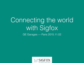 Connecting the world
with Sigfox
GE Garages — Paris 2015.11.02
 