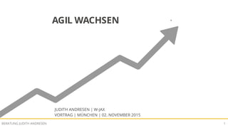 AGIL WACHSENBERATUNG JUDITH ANDRESEN 1
AGIL WACHSEN
JUDITH ANDRESEN | W-JAX
VORTRAG | MÜNCHEN | 02. NOVEMBER 2015
 