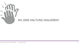 AGIL WACHSENBERATUNG JUDITH ANDRESEN 19
ÄH, EINE HALTUNG SKALIEREN?
 