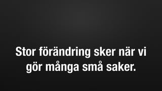 Stor förändring sker när vi
gör många små saker.
 