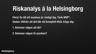 Riskanalys á la Helsingborg
Först: Se till att insatsen är rimligt låg. Tänk MVP*.
Sedan: Utifrån att det blir ett komplett #fail, fråga dig:
1. Kommer någon att dö?
2. Kommer någon få sparken?
#helsingborg
 