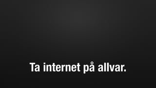 Ta internet på allvar.
 
