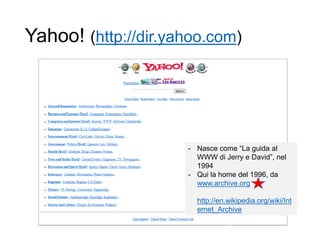 Yahoo! (http://dir.yahoo.com)
8
- Nasce come “La guida al
WWW di Jerry e David”, nel
1994
- Qui la home del 1996, da
www.archive.org
http://en.wikipedia.org/wiki/Int
ernet_Archive
 