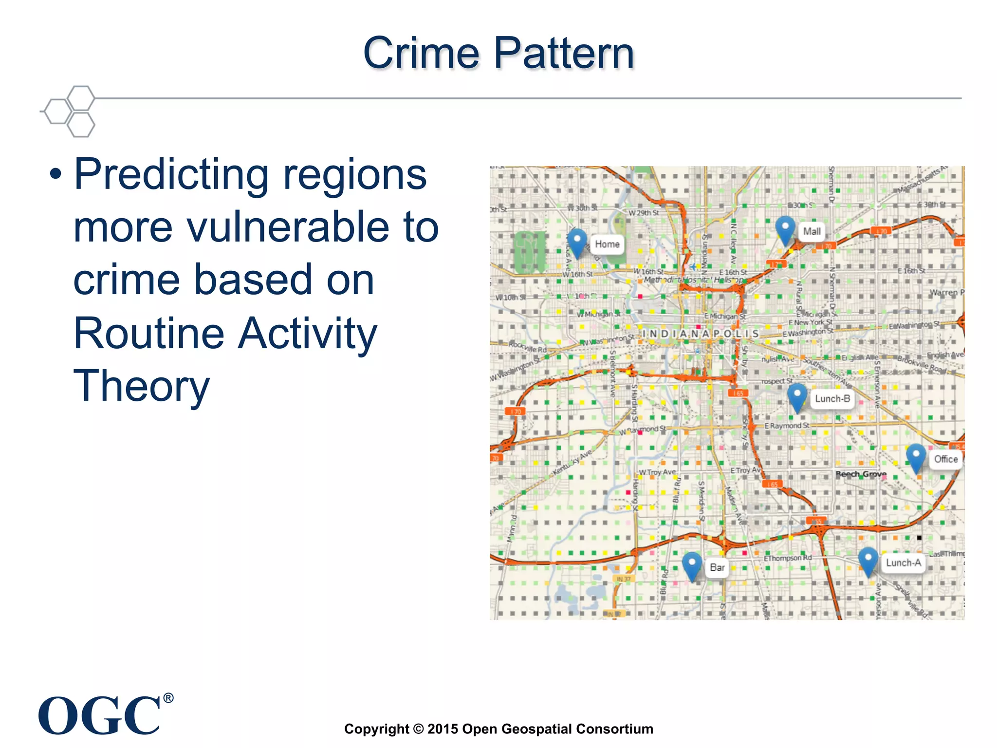 OGC
®
Crime Pattern	
• Predicting regions
more vulnerable to
crime based on
Routine Activity
Theory	
Copyright © 2015 Open Geospatial Consortium
 