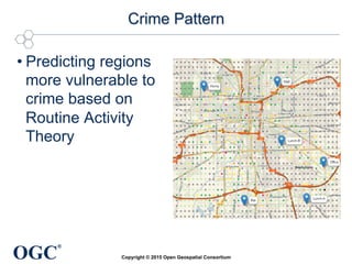 OGC
®
Crime Pattern	
• Predicting regions
more vulnerable to
crime based on
Routine Activity
Theory	
Copyright © 2015 Open Geospatial Consortium
 