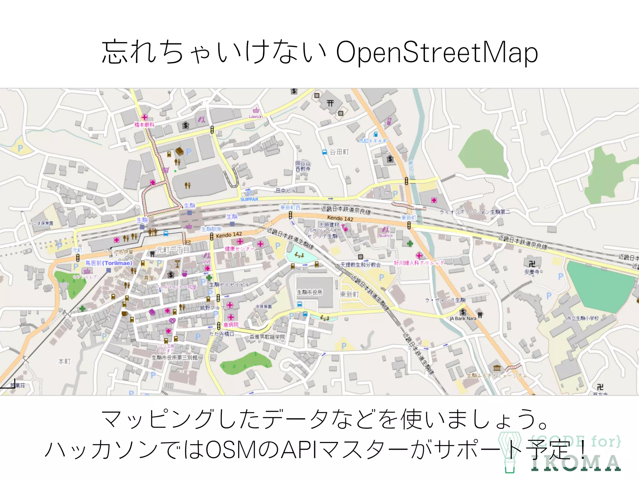 忘れちゃいけない OpenStreetMap
マッピングしたデータなどを使いましょう。
ハッカソンではOSMのAPIマスターがサポート予定！
 