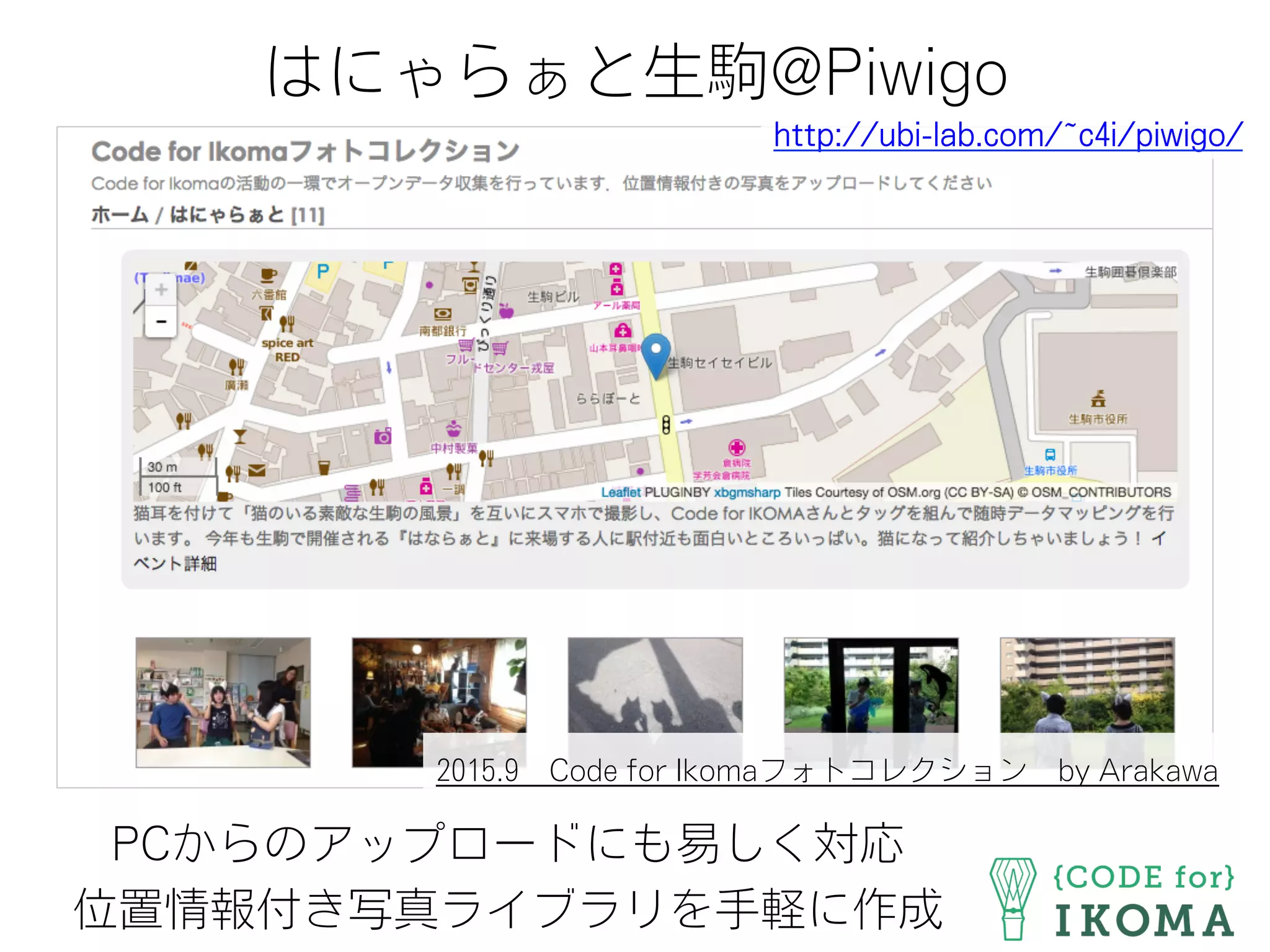 はにゃらぁと生駒@Piwigo
PCからのアップロードにも易しく対応
位置情報付き写真ライブラリを手軽に作成
http://ubi-lab.com/~c4i/piwigo/
2015.9 Code for Ikomaフォトコレクション by Arakawa
 