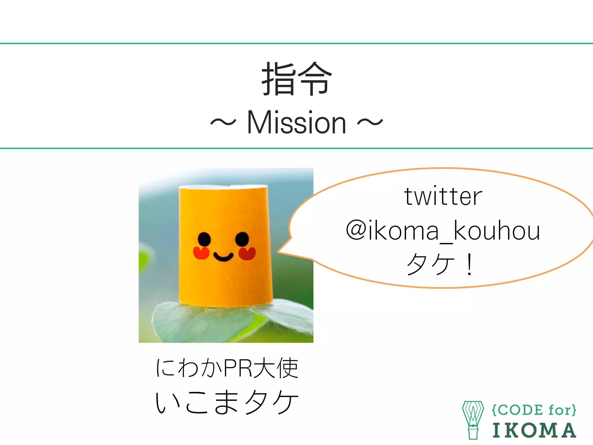 指令
∼ Mission ∼
にわかPR大使
いこまタケ
twitter
@ikoma_kouhou
タケ！
 