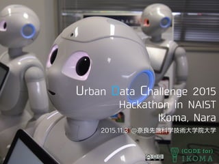 Urban Data Challenge 2015
Hackathon in NAIST
Ikoma, Nara
2015.11.3 @奈良先端科学技術大学院大学
 