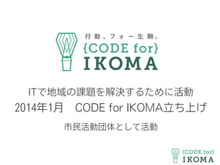 ITで地域の課題を解決するために活動
2014年1月 CODE for IKOMA立ち上げ
市民活動団体として活動
 