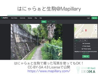 はにゃらぁと生駒@Mapillary
はにゃらぁと生駒で撮った写真を使ってもOK！
CC-BY-SA 4.0 Licenseで公開
https://www.mapillary.com/
 