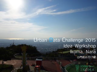 Urban Data Challenge 2015
Idea Workshop
Ikoma, Nara
@門前おかげ楼
 