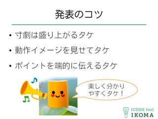 発表のコツ
•  寸劇は盛り上がるタケ
•  動作イメージを見せてタケ
•  ポイントを端的に伝えるタケ
楽しく分かり
やすくタケ！
 