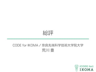 総評
CODE for IKOMA / 奈良先端科学技術大学院大学
荒川 豊
 