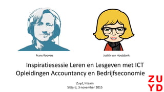 Inspiratiesessie Leren en Lesgeven met ICT
Opleidingen Accountancy en Bedrijfseconomie
Zuyd, I-team
Sittard, 3 november 2015
Frans Roovers Judith van Hooijdonk
 