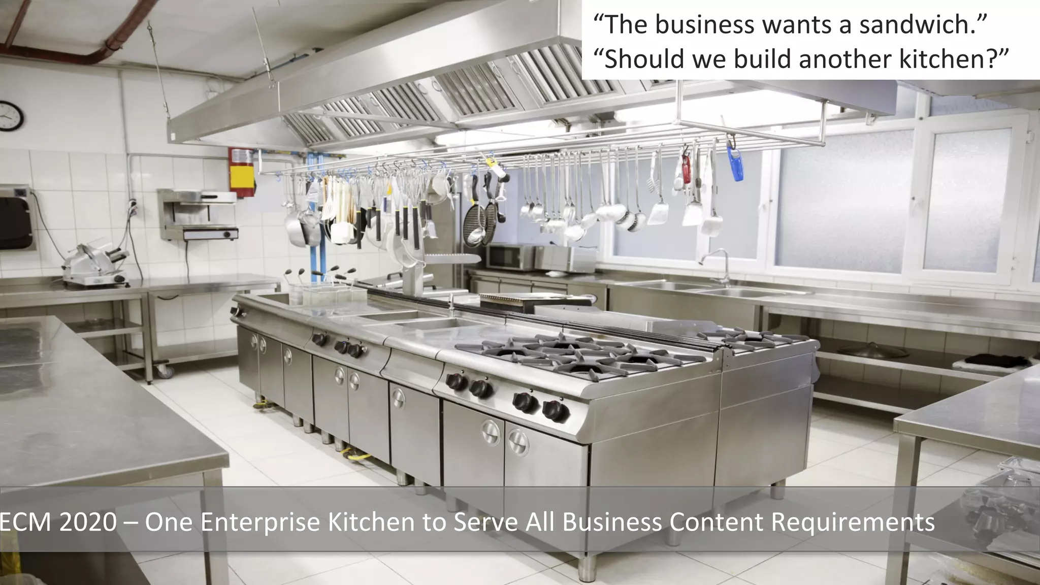 Underwri(en	
  by:	
   Presented	
  by:	
  
ECM	
  2020	
  –	
  One	
  Enterprise	
  Kitchen	
  to	
  Serve	
  All	
  Business	
  Content	
  Requirements	
  	
  
“The	
  business	
  wants	
  a	
  sandwich.”	
  
“Should	
  we	
  build	
  another	
  kitchen?”	
  
 